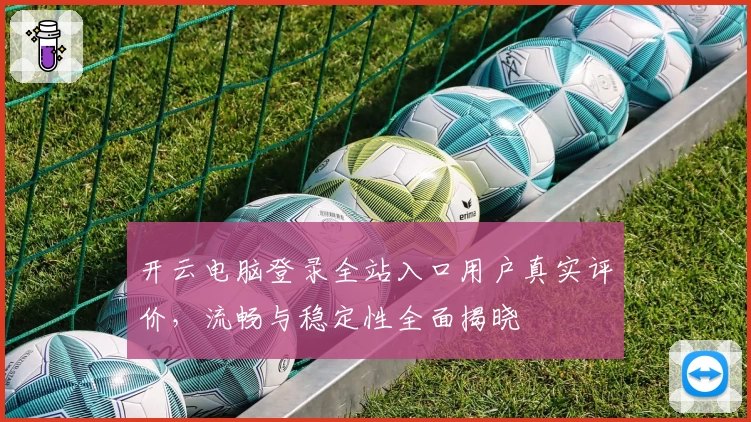 开云电脑登录全站入口用户真实评价，流畅与稳定性全面揭晓