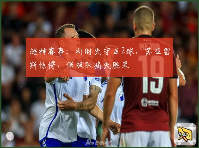超神赛事:补时失守丢2球,苏亚雷斯惊愕,保级队痛失胜果