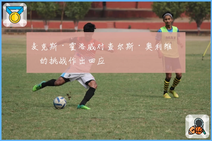 麦克斯·霍洛威对查尔斯·奥利维拉的挑战作出回应