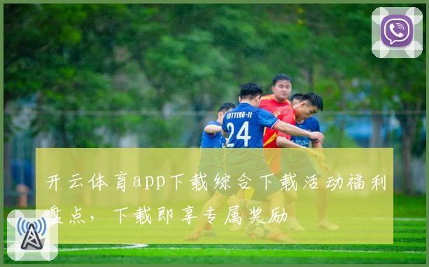 开云体育app下载综合下载活动福利盘点，下载即享专属奖励
