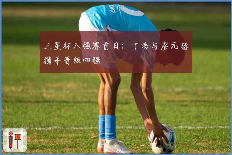 三星杯八强赛首日：丁浩与廖元赫携手晋级四强