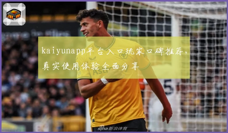 kaiyunapp平台入口玩家口碑推荐，真实使用体验全面分享