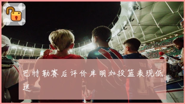 巴特勒赛后评价库明加投篮表现低迷