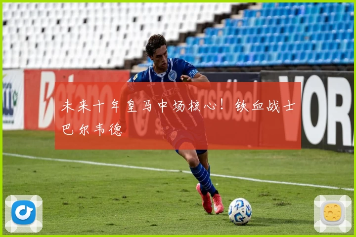 未来十年皇马中场核心！铁血战士巴尔韦德