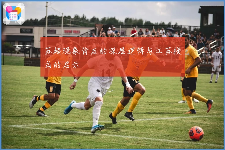 苏超现象背后的深层逻辑与江苏模式的启示