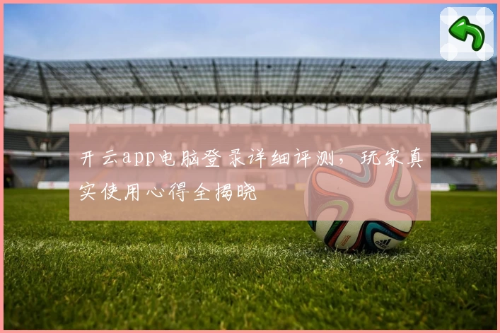 开云app电脑登录详细评测，玩家真实使用心得全揭晓