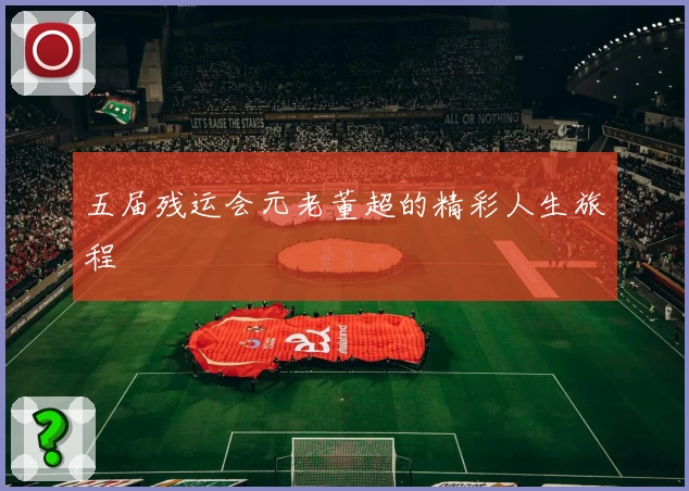 五届残运会元老董超的精彩人生旅程