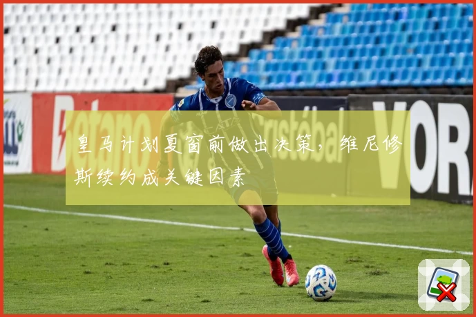 皇马计划夏窗前做出决策,维尼修斯续约成关键因素
