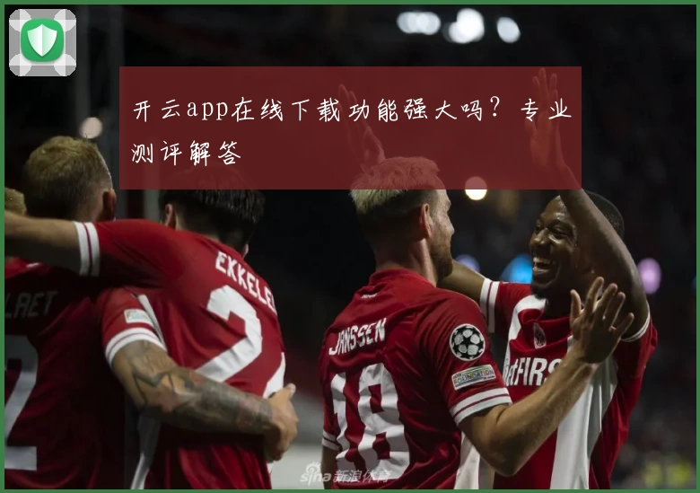 开云app在线下载功能强大吗？专业测评解答