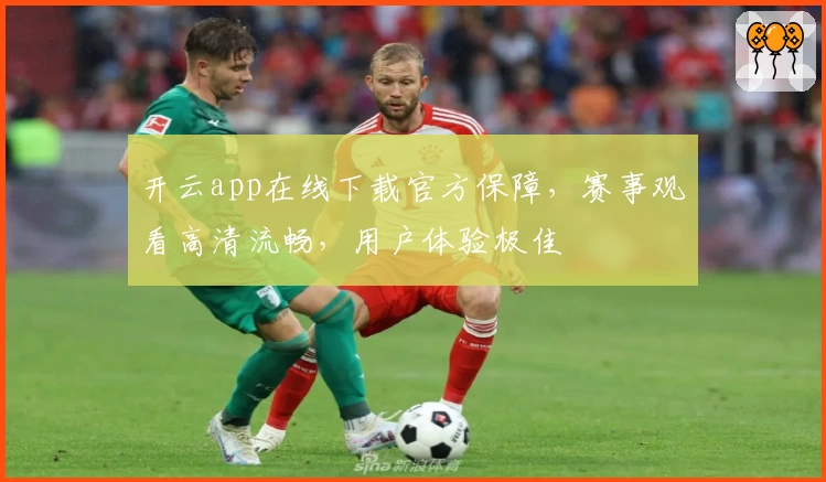 开云app在线下载官方保障，赛事观看高清流畅，用户体验极佳