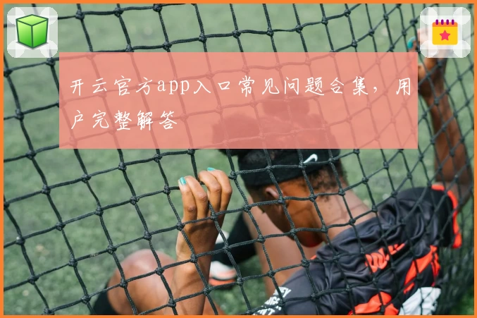 开云官方app入口常见问题合集，用户完整解答