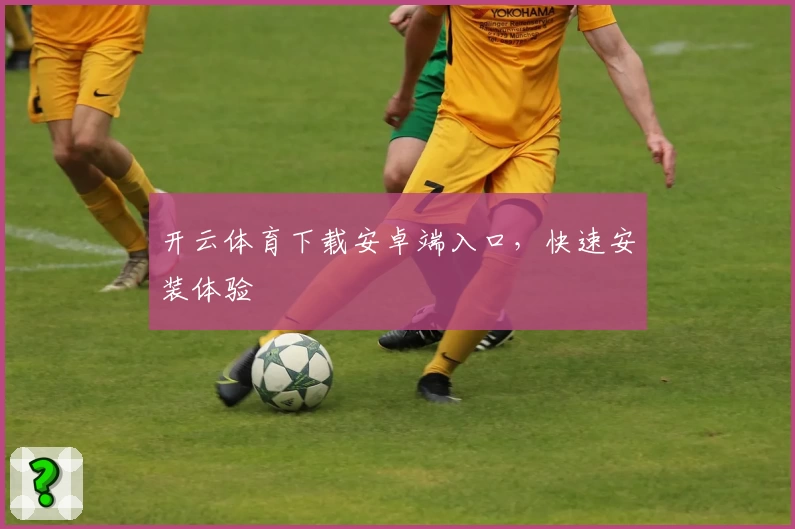 开云体育下载安卓端入口，快速安装体验