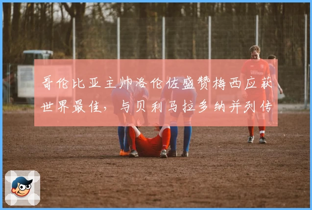 哥伦比亚主帅洛伦佐盛赞梅西应获世界最佳，与贝利马拉多纳并列传奇