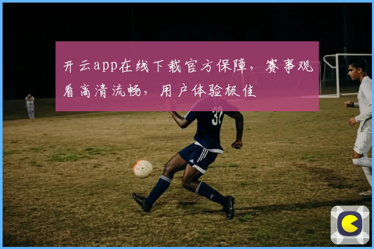 开云app在线下载官方保障，赛事观看高清流畅，用户体验极佳