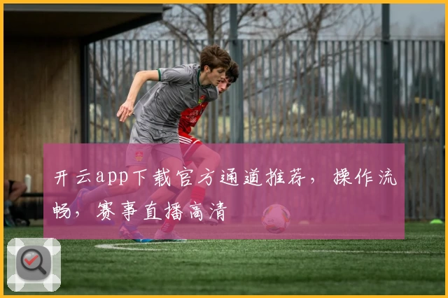 开云app下载官方通道推荐，操作流畅，赛事直播高清