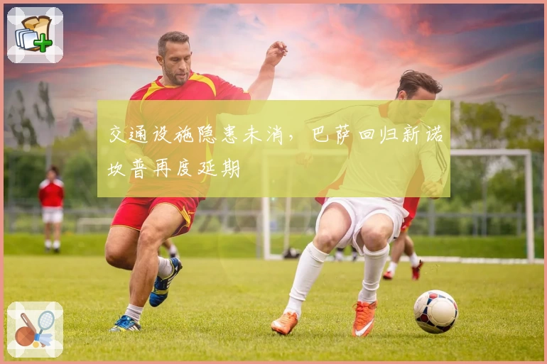 交通设施隐患未消，巴萨回归新诺坎普再度延期