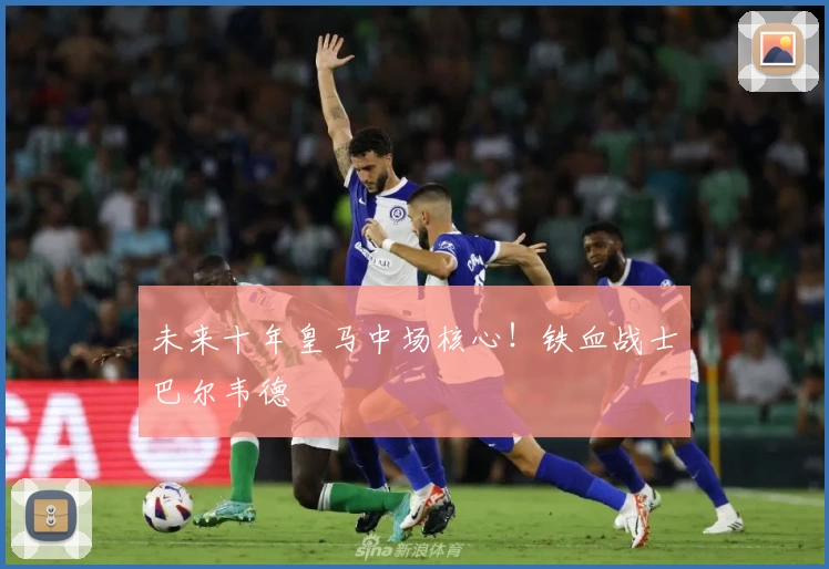 未来十年皇马中场核心！铁血战士巴尔韦德