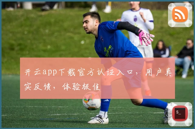 开云app下载官方认证入口，用户真实反馈，体验极佳
