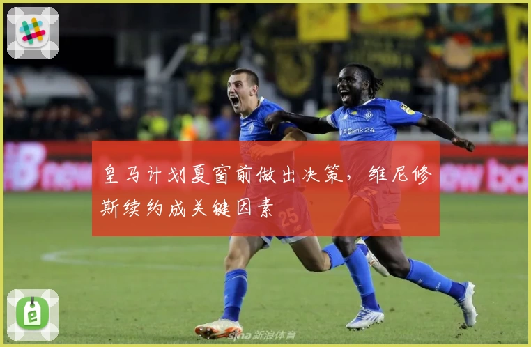 皇马计划夏窗前做出决策,维尼修斯续约成关键因素