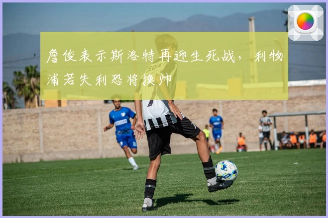 詹俊表示斯洛特再迎生死战，利物浦若失利恐将换帅