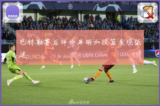 巴特勒赛后评价库明加投篮表现低迷