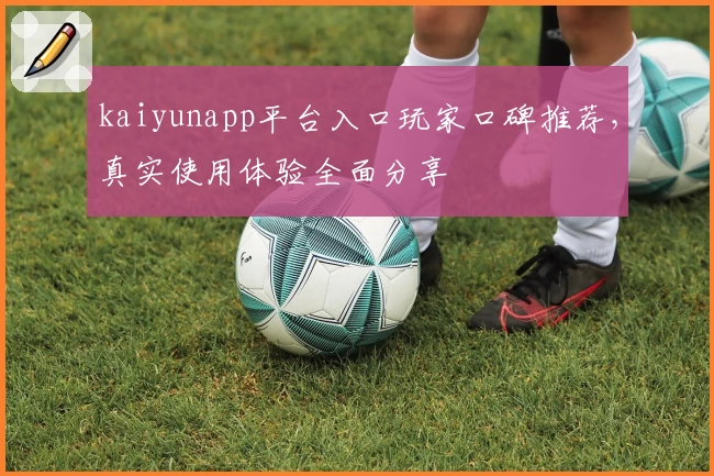 kaiyunapp平台入口玩家口碑推荐，真实使用体验全面分享