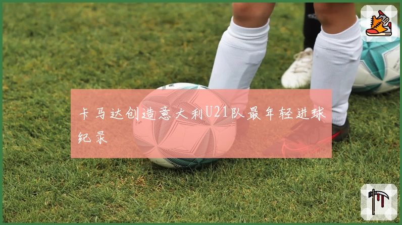 卡马达创造意大利U21队最年轻进球纪录
